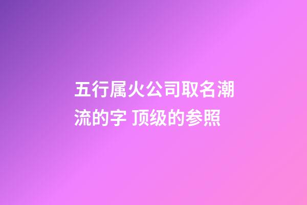 五行属火公司取名潮流的字 顶级的参照-第1张-公司起名-玄机派